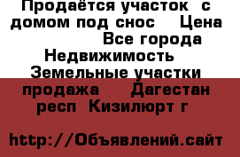 Продаётся участок (с домом под снос) › Цена ­ 150 000 - Все города Недвижимость » Земельные участки продажа   . Дагестан респ.,Кизилюрт г.